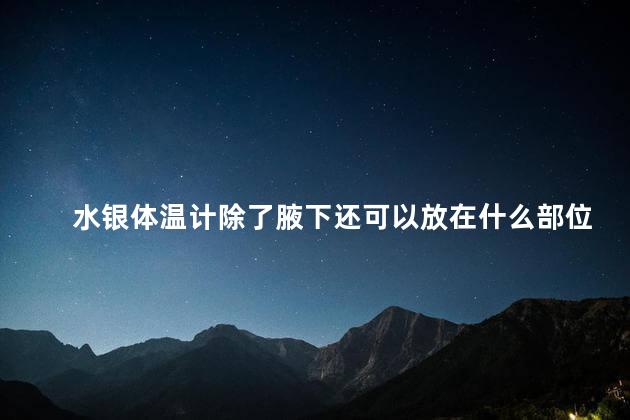 水银体温计除了腋下还可以放在什么部位测量温度 水银体温计可以口含吗